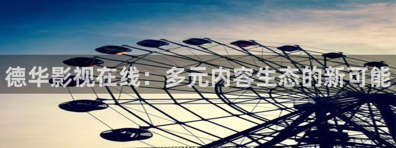 樱桃视频m：德华影视在线：多元内容生态的新可能