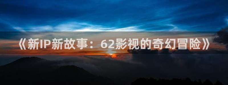 樱桃电视剧全集播放免费视频观看：《新IP新故事：62影视的奇幻冒险》