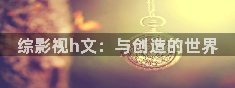 樱桃电视连续剧免费播放：综影视h文：与创造的世界
