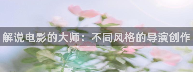樱桃高清在线观看：解说电影的大师：不同风格的导演创作