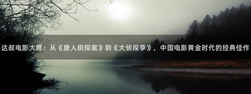 樱桃视频大全免费观看.：达叔电影大师：从《唐人街探案》到《大侦探李》，中国电影黄金时代的经典佳作