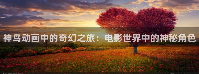 樱桃视频大全免费高清观看：神鸟动画中的奇幻之旅：电影世界中的神秘角色