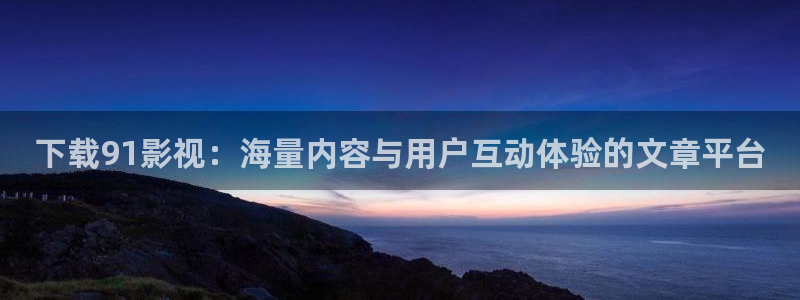 樱桃视频网站大全：下载91影视：海量内容与用户互动体验的文章平台