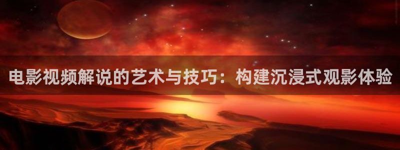 \'樱桃视频大全在线视频：电影视频解说的艺术与技巧：构建沉浸式观影体验