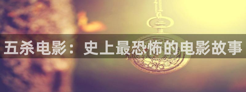 樱桃视频18岁：五杀电影：史上最恐怖的电影故事