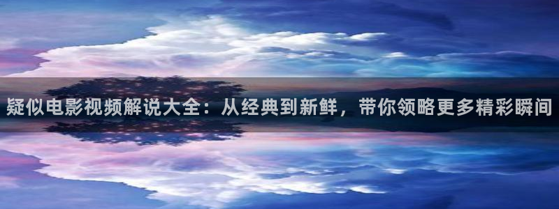 官网樱桃视频：疑似电影视频解说大全：从经典到新鲜，带你领略更多精彩瞬间