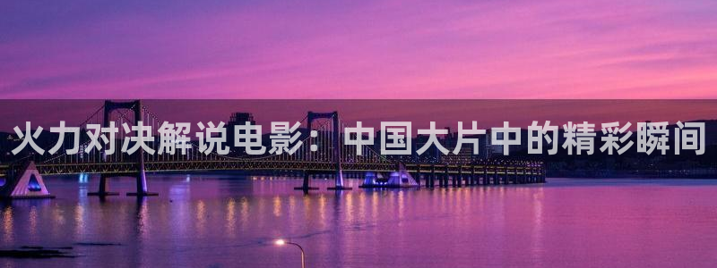 樱桃有什么品种：火力对决解说电影：中国大片中的精彩瞬间